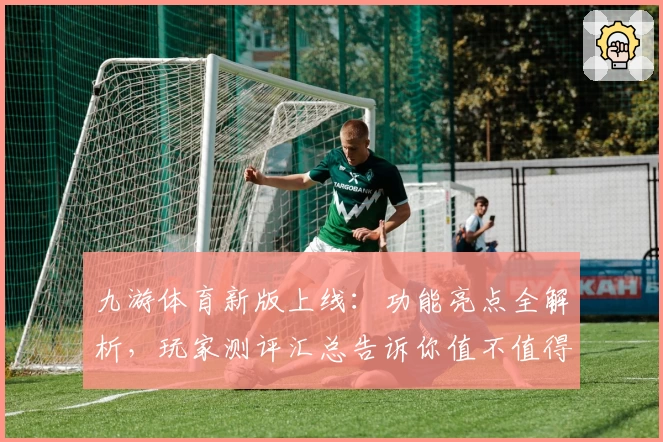九游体育新版上线：功能亮点全解析，玩家测评汇总告诉你值不值得体验