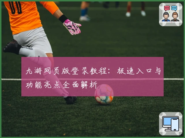 九游网页版登录教程：极速入口与功能亮点全面解析