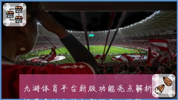 九游体育平台新版功能亮点解析：畅享多端支持与智能交互体验