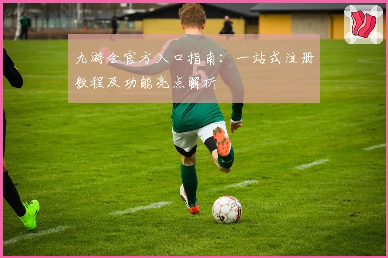 九游会官方入口指南：一站式注册教程及功能亮点解析