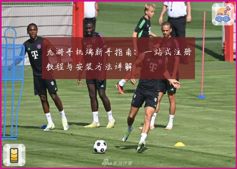 九游手机端新手指南：一站式注册教程与安装方法详解