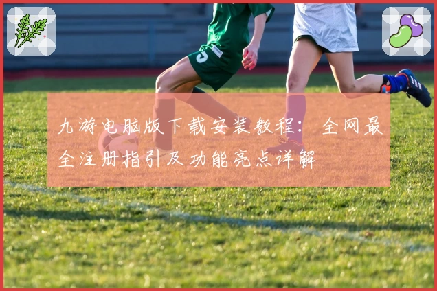 九游电脑版下载安装教程：全网最全注册指引及功能亮点详解