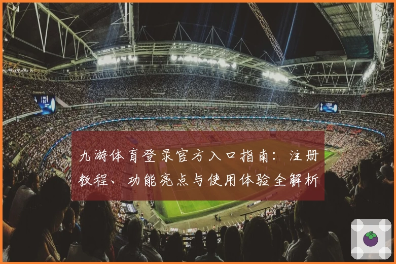 九游体育登录官方入口指南：注册教程、功能亮点与使用体验全解析