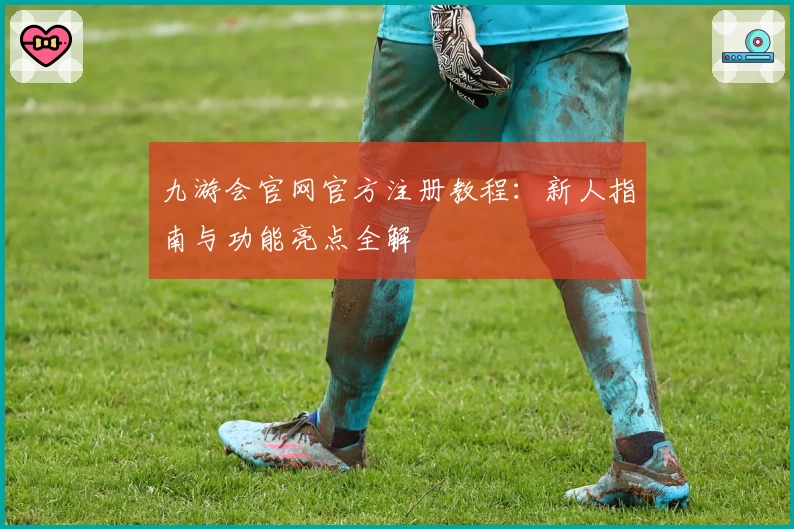 九游会官网官方注册教程：新人指南与功能亮点全解