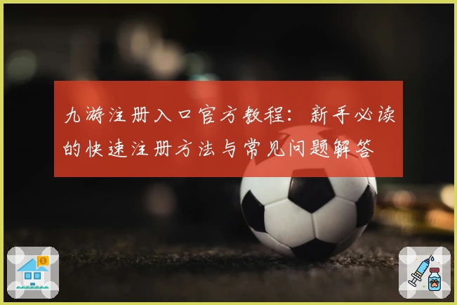 九游注册入口官方教程：新手必读的快速注册方法与常见问题解答