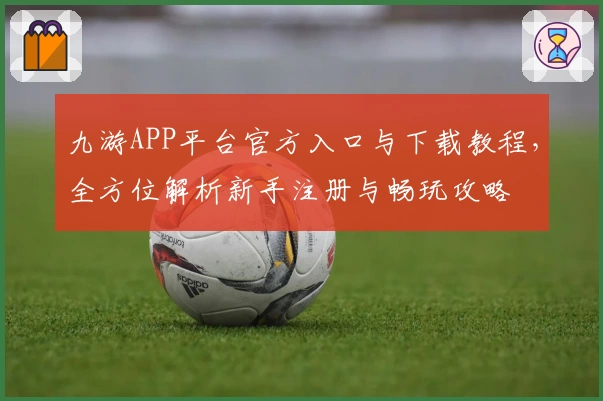 九游APP平台官方入口与下载教程,全方位解析新手注册与畅玩攻略