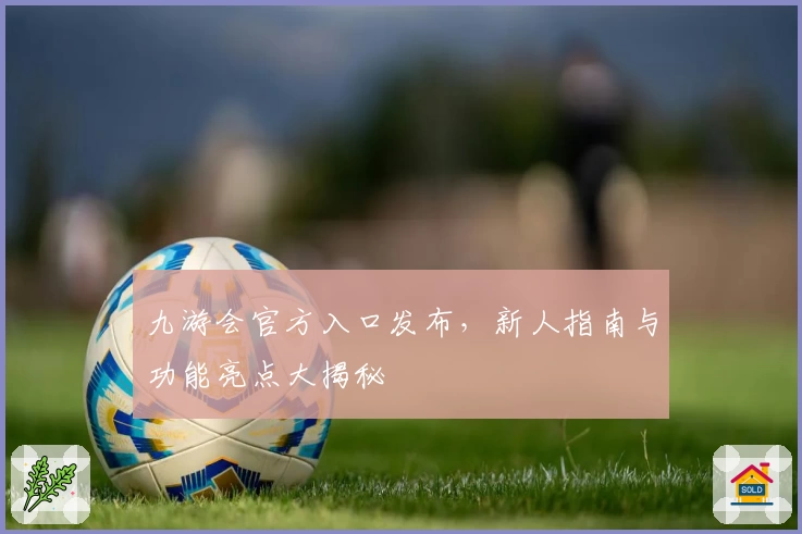 九游会官方入口发布,新人指南与功能亮点大揭秘