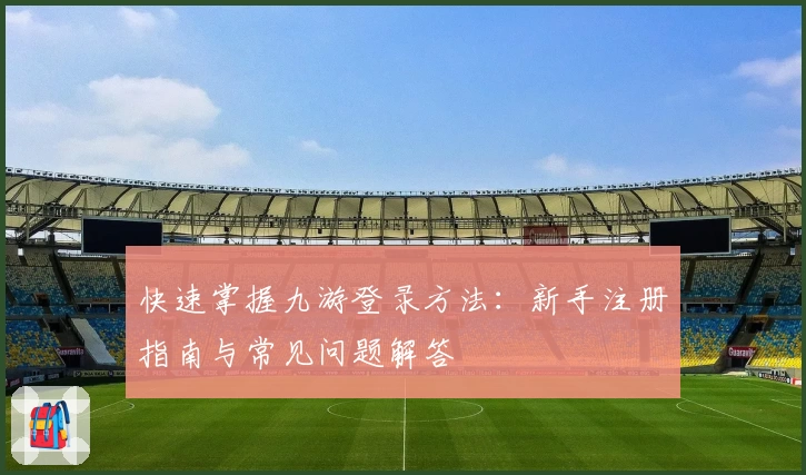 快速掌握九游登录方法：新手注册指南与常见问题解答