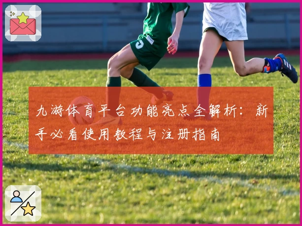 九游体育平台功能亮点全解析：新手必看使用教程与注册指南