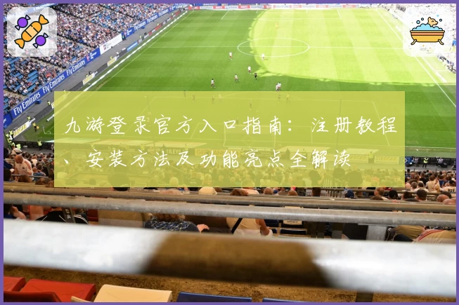 九游登录官方入口指南：注册教程、安装方法及功能亮点全解读