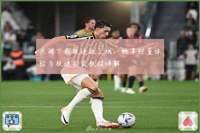 九游下载极速版上线，畅享轻量体验与极速安装教程详解
