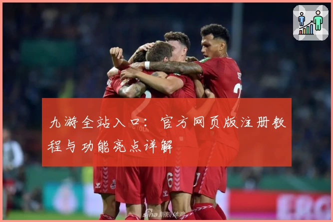 九游全站入口：官方网页版注册教程与功能亮点详解