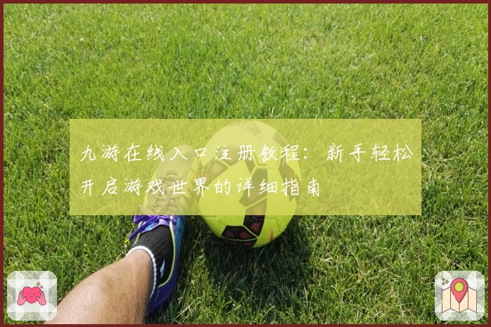 九游在线入口注册教程：新手轻松开启游戏世界的详细指南