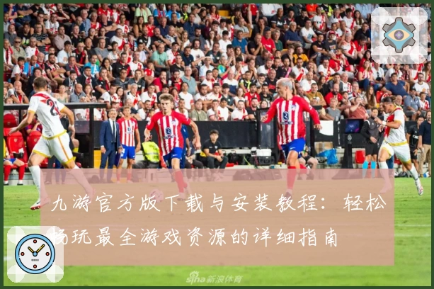 九游官方版下载与安装教程:轻松畅玩最全游戏资源的详细指南