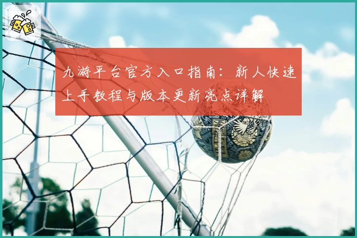 九游平台官方入口指南：新人快速上手教程与版本更新亮点详解