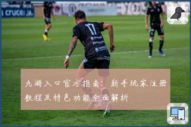 九游入口官方指南：新手玩家注册教程及特色功能全面解析