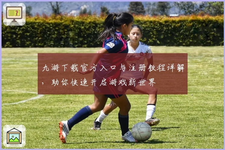 九游下载官方入口与注册教程详解,助你快速开启游戏新世界