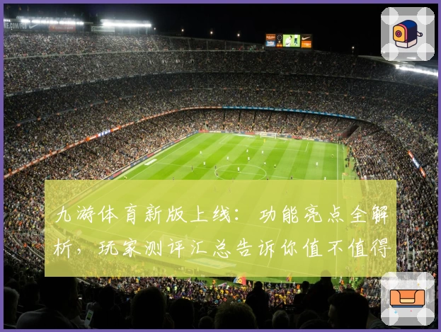 九游体育新版上线:功能亮点全解析,玩家测评汇总告诉你值不值得体验
