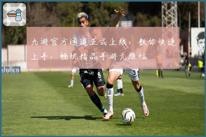 九游官方通道正式上线，教你快速上手，畅玩精品手游无烦恼