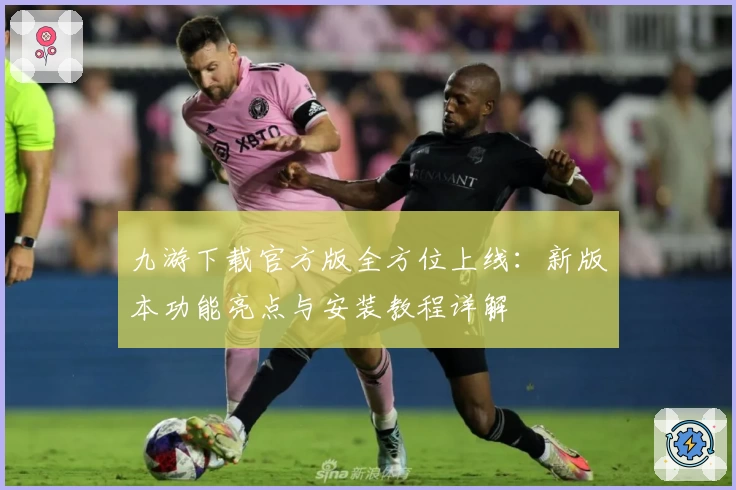 九游下载官方版全方位上线：新版本功能亮点与安装教程详解