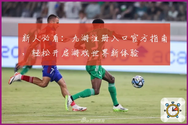 新人必看：九游注册入口官方指南，轻松开启游戏世界新体验