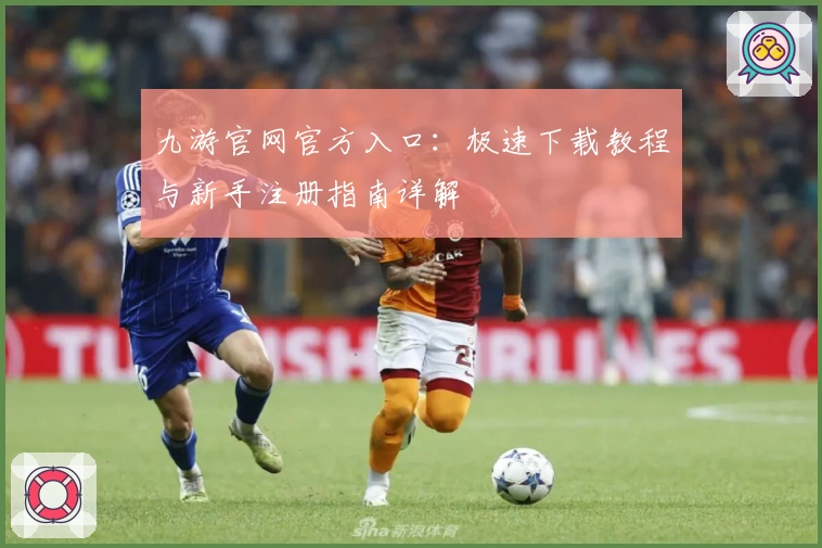 九游官网官方入口：极速下载教程与新手注册指南详解