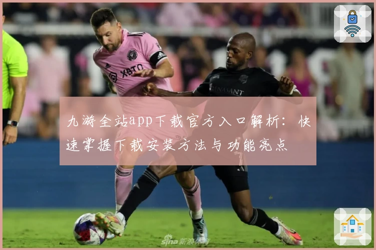 九游全站app下载官方入口解析：快速掌握下载安装方法与功能亮点
