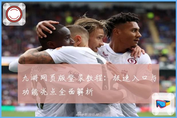 九游网页版登录教程：极速入口与功能亮点全面解析