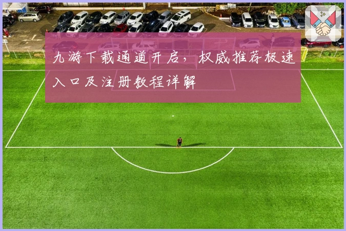 九游下载通道开启，权威推荐极速入口及注册教程详解