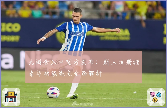 九游会入口官方发布：新人注册指南与功能亮点全面解析