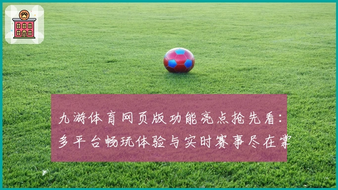 九游体育网页版功能亮点抢先看:多平台畅玩体验与实时赛事尽在掌握
