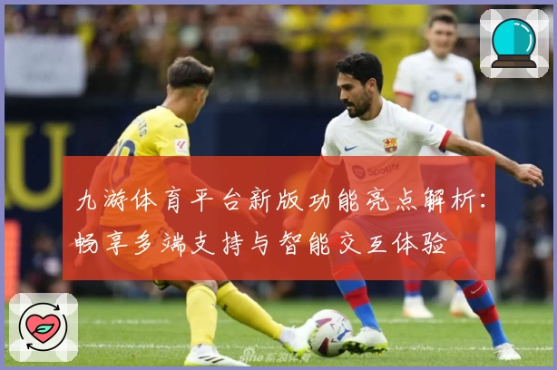 九游体育平台新版功能亮点解析:畅享多端支持与智能交互体验