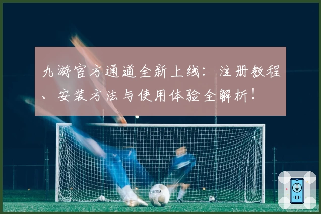 九游官方通道全新上线:注册教程、安装方法与使用体验全解析!