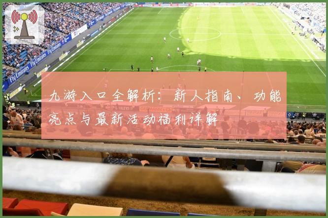 九游入口全解析：新人指南、功能亮点与最新活动福利详解
