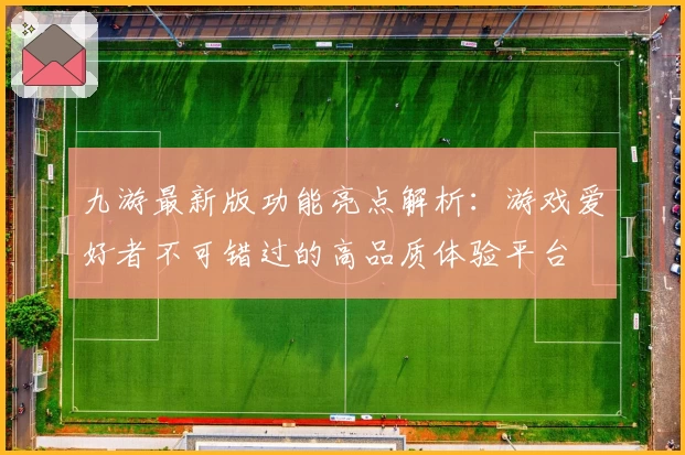 九游最新版功能亮点解析：游戏爱好者不可错过的高品质体验平台