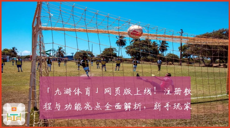 「九游体育」网页版上线！注册教程与功能亮点全面解析，新手玩家必看
