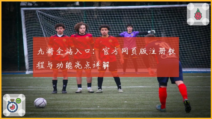 九游全站入口：官方网页版注册教程与功能亮点详解