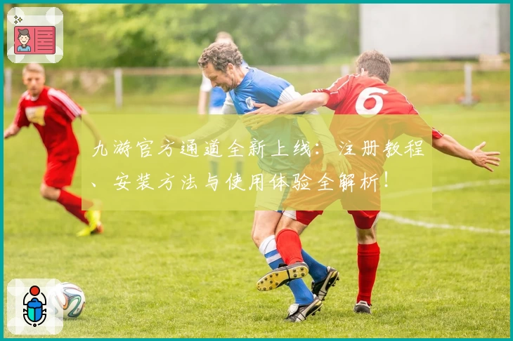 九游官方通道全新上线：注册教程、安装方法与使用体验全解析！