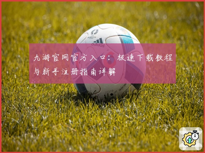 九游官网官方入口：极速下载教程与新手注册指南详解