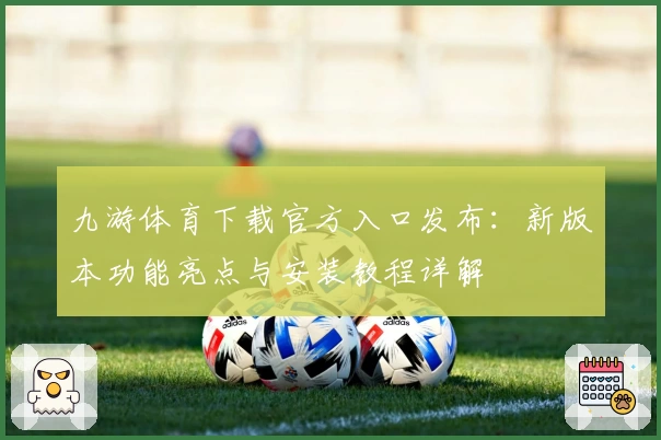 九游体育下载官方入口发布：新版本功能亮点与安装教程详解