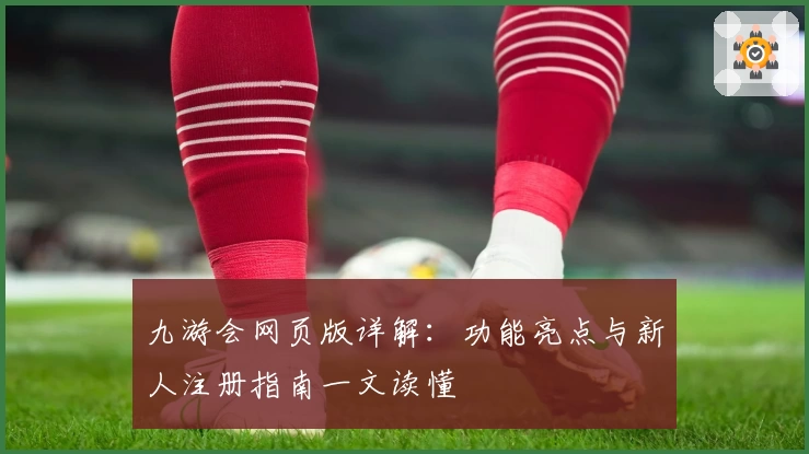 九游会网页版详解：功能亮点与新人注册指南一文读懂