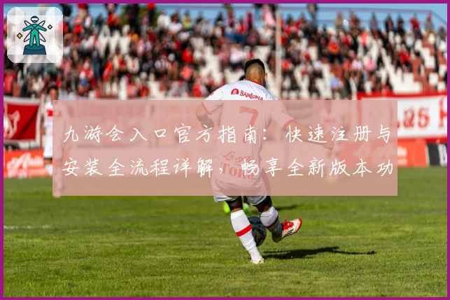 九游会入口官方指南：快速注册与安装全流程详解，畅享全新版本功能亮点