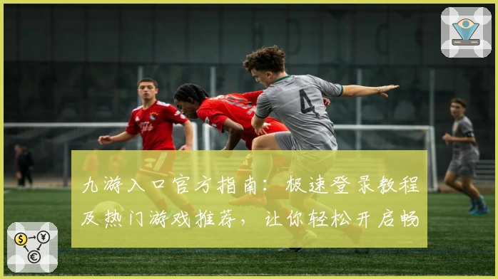 九游入口官方指南：极速登录教程及热门游戏推荐，让你轻松开启畅玩之旅