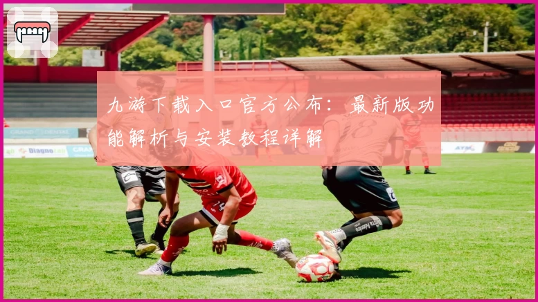 九游下载入口官方公布：最新版功能解析与安装教程详解