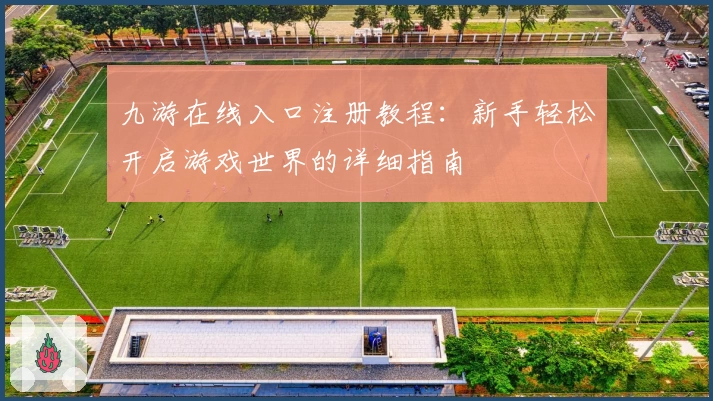 九游在线入口注册教程:新手轻松开启游戏世界的详细指南