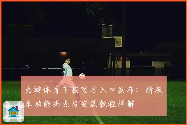 九游体育下载官方入口发布：新版本功能亮点与安装教程详解