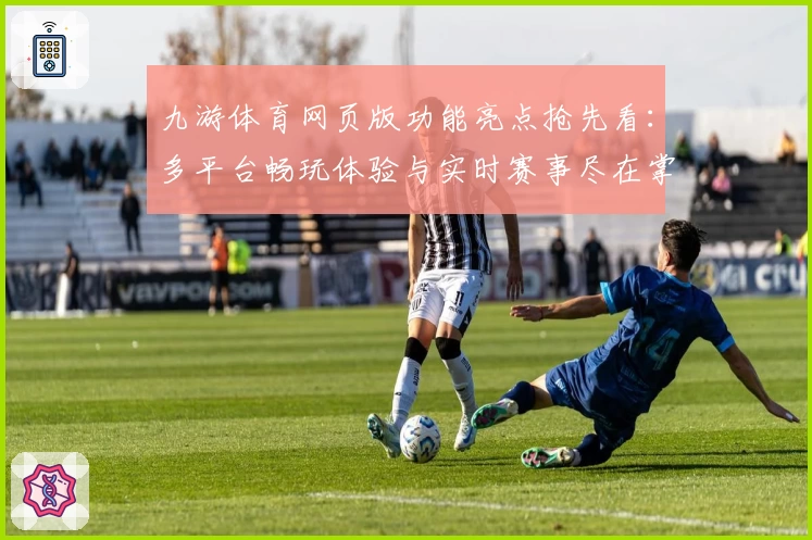 九游体育网页版功能亮点抢先看:多平台畅玩体验与实时赛事尽在掌握