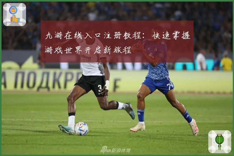九游在线入口注册教程:快速掌握游戏世界开启新旅程