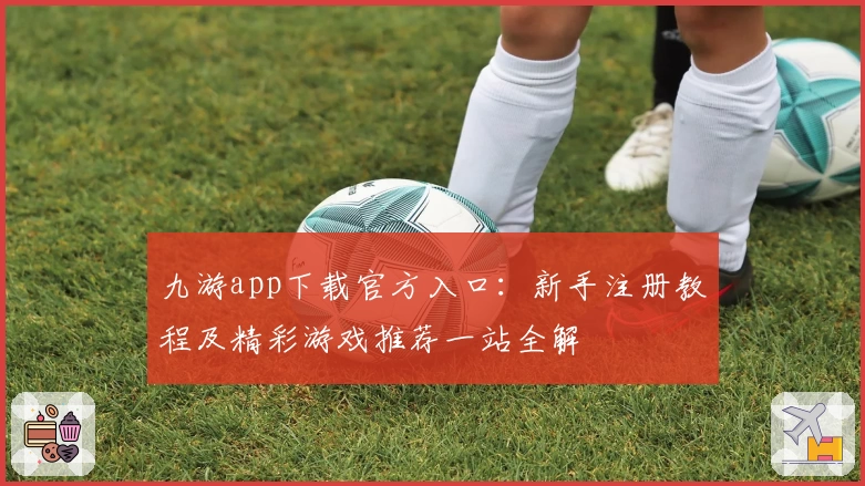 九游app下载官方入口:新手注册教程及精彩游戏推荐一站全解