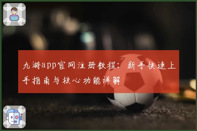 九游app官网注册教程:新手快速上手指南与核心功能详解